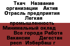 Ткач › Название организации ­ Актив › Отрасль предприятия ­ Легкая промышленность › Минимальный оклад ­ 35 000 - Все города Работа » Вакансии   . Дагестан респ.,Избербаш г.